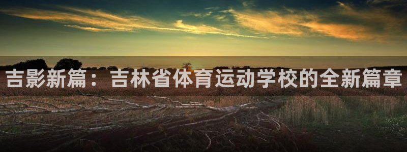 MK体育官方正版app集团官网首页网址：吉影新篇：吉