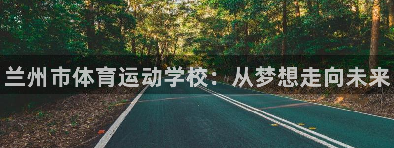 MK体育官网下载开户：兰州市体育运动学校：从梦想走向