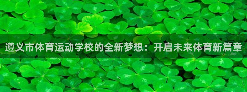 MK体育官方平台体育：遵义市体育运动学校的全新梦想：开启未来