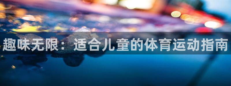 MK体育官网下载是干嘛的公司：趣味无限：适合儿童的体育运动指