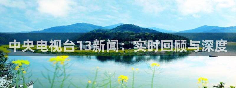 919体育直播app：中央电视台13新闻：实时回顾与深度