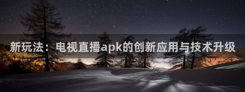 919体育直播苹果版：新玩法：电视直播apk的创新应用与技术升级