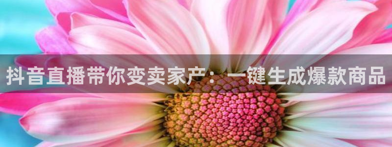 919nba直播：抖音直播带你变卖家产：一键生成爆款商品